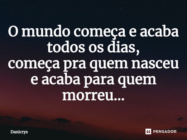 ⁠O mundo começa e acaba todos os dias, começa pra quem nasceu e acaba para quem morreu...... Frase de Danicrys.