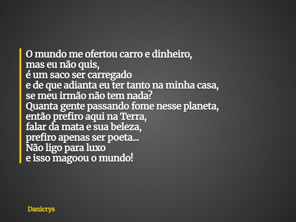 O mundo me ofertou carro e dinheiro, mas eu não quis, é um saco ser carregado e de que adianta eu ter tanto na minha casa, se meu irmão não tem nada? Quanta gen... Frase de Danicrys.