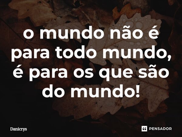 ⁠o mundo não é para todo mundo, é para os que são do mundo!... Frase de Danicrys.