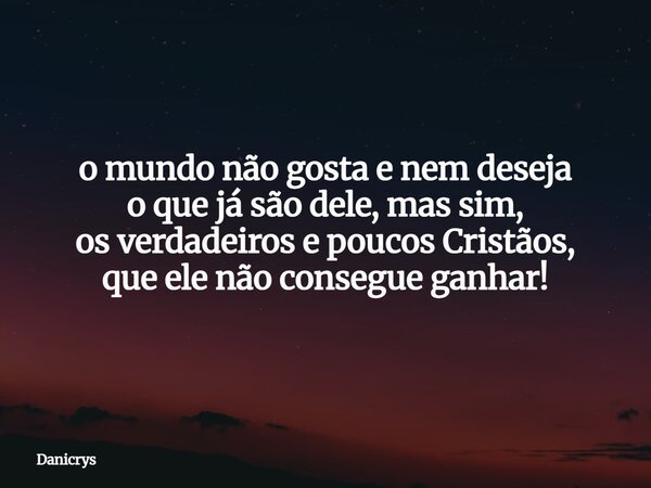 o mundo não gosta e nem deseja o que já são dele, mas sim, os verdadeiros e poucos Cristãos, que ele não consegue ganhar!... Frase de Danicrys.