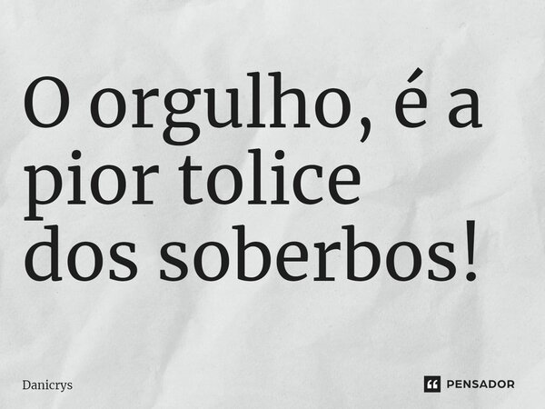 ⁠O orgulho, é a pior tolice dos soberbos!... Frase de Danicrys.