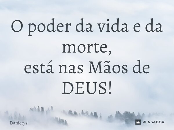 ⁠O poder da vida e da morte, está nas Mãos de DEUS!... Frase de Danicrys.