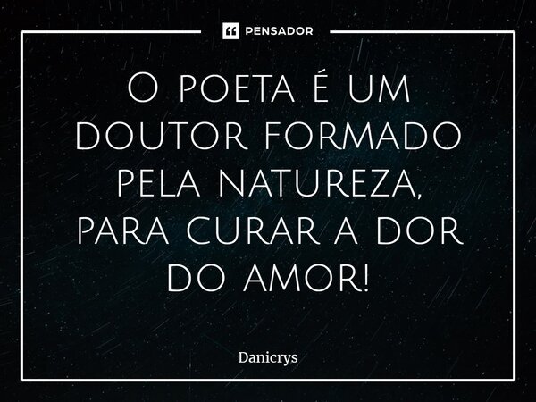 ⁠O poeta é um doutor formado pela natureza, para curar a dor do amor!... Frase de Danicrys.