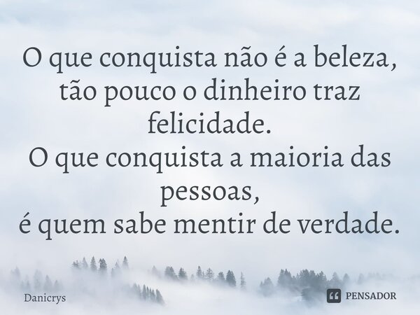 ⁠O que conquista não é a beleza, tão pouco o dinheiro traz felicidade. O que conquista a maioria das pessoas, é quem sabe mentir de verdade.... Frase de Danicrys.