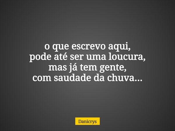 o que escrevo aqui, pode até ser uma loucura, mas já tem gente, com saudade da chuva...... Frase de Danicrys.