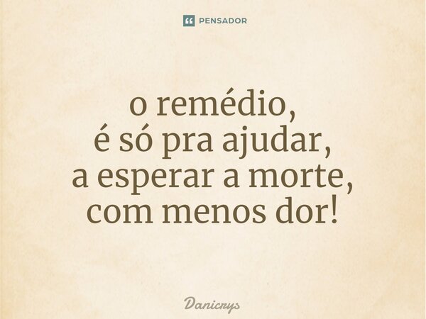 ⁠o remédio, é só pra ajudar, a esperar a morte, com menos dor!... Frase de Danicrys.