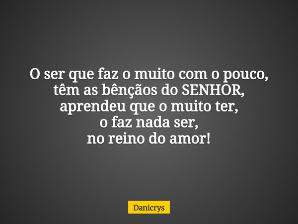 O ser que faz o muito com o pouco, têm as bênçãos do SENHOR, aprendeu que o muito ter, o faz nada ser, no reino do amor!... Frase de Danicrys.