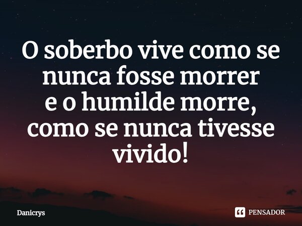 ⁠O soberbo vive como se nunca fosse morrer e o humilde morre, como se nunca tivesse vivido!... Frase de Danicrys.