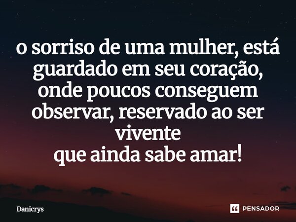 ⁠o sorriso de uma mulher, está guardado em seu coração, onde poucos conseguem observar, reservado ao ser vivente que ainda sabe amar!... Frase de Danicrys.