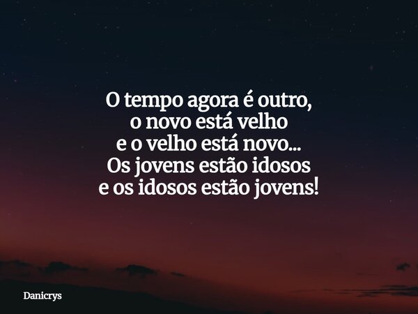 O tempo agora é outro, o novo está velho e o velho está novo... Os jovens estão idosos e os idosos estão jovens!... Frase de Danicrys.