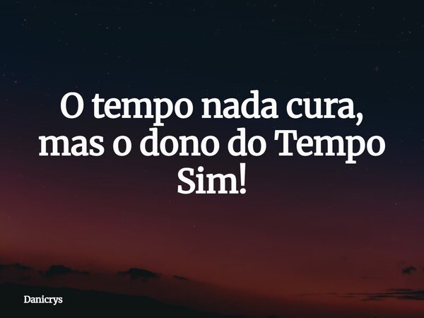 O tempo nada cura, mas o dono do Tempo Sim!... Frase de Danicrys.