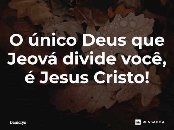 ⁠O único Deus que Jeová divide você, é Jesus Cristo!... Frase de Danicrys.