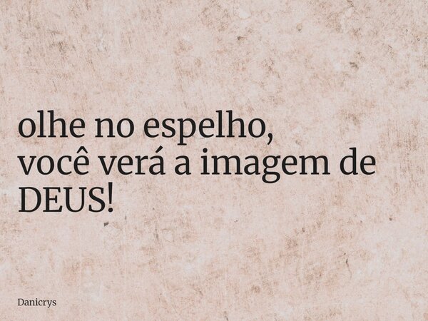 olhe no espelho, você verá a imagem de DEUS!... Frase de Danicrys.