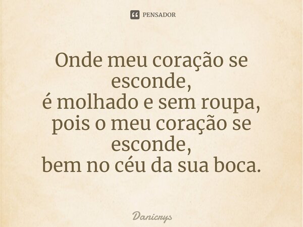 ⁠Onde meu coração se esconde, é molhado e sem roupa, pois o meu coração se esconde, bem no céu da sua boca.... Frase de Danicrys.