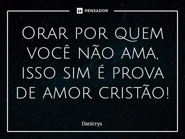 ⁠Orar por quem você não ama, isso sim é prova de amor cristão!... Frase de Danicrys.