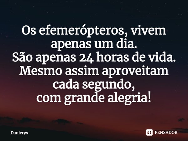 ⁠Os efemerópteros, vivem apenas um dia.
São apenas 24 horas de vida.
Mesmo assim aproveitam cada segundo,
com grande alegria!... Frase de Danicrys.