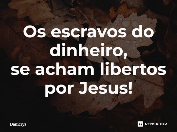 Os escravos do dinheiro, se acham libertos por Jesus!⁠... Frase de Danicrys.