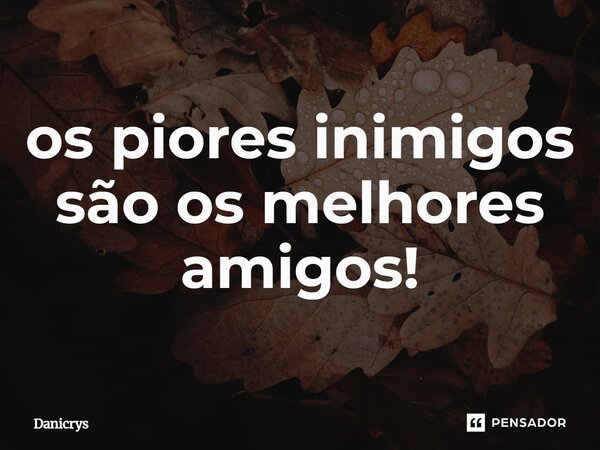 ⁠os piores inimigos são os melhores amigos!... Frase de Danicrys.