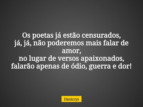 Os poetas já estão censurados, já, já, não poderemos mais falar de amor, no lugar de versos apaixonados, falarão apenas de ódio, guerra e dor!... Frase de Danicrys.
