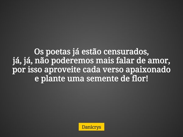 Os poetas já estão censurados, já, já, não poderemos mais falar de amor, por isso aproveite cada verso apaixonado e plante uma semente de flor!... Frase de Danicrys.