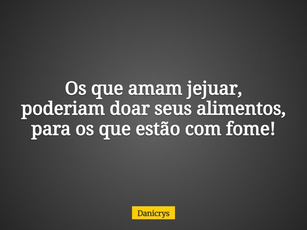 Os que amam jejuar, poderiam doar seus alimentos, para os que estão com fome!... Frase de Danicrys.