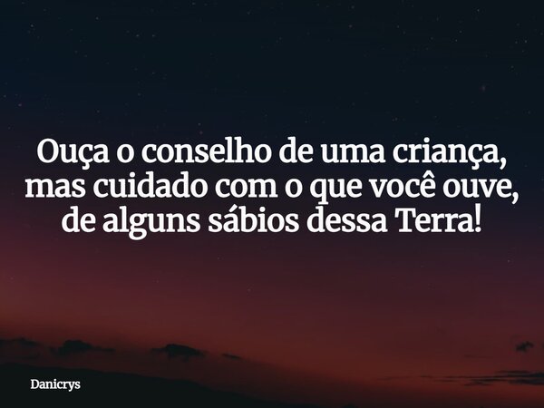 Ouça o conselho de uma criança, mas cuidado com o que você ouve, de alguns sábios dessa Terra!... Frase de Danicrys.