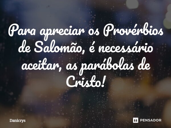⁠Para apreciar os Provérbios de Salomão, é necessário aceitar, as parábolas de Cristo!... Frase de Danicrys.