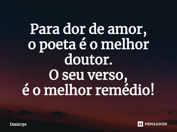 ⁠Para dor de amor, o poeta é o melhor doutor. O seu verso, é o melhor remédio!... Frase de Danicrys.
