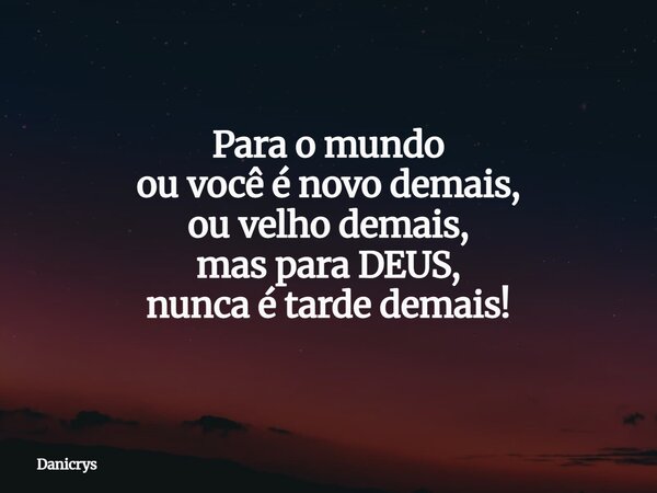 Para o mundo ou você é novo demais, ou velho demais, mas para DEUS, nunca é tarde demais!... Frase de Danicrys.