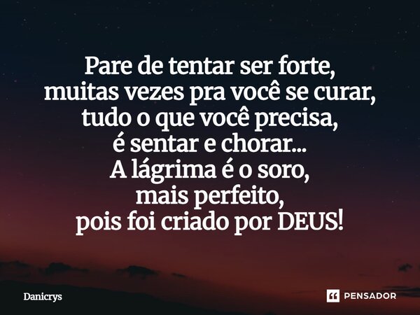 ⁠Pare de tentar ser forte, muitas vezes pra você se curar, tudo o que você precisa, é sentar e chorar... A lágrima é o soro, mais perfeito, pois foi criado por ... Frase de Danicrys.