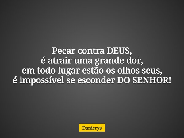 Pecar contra DEUS, é atrair uma grande dor, em todo lugar estão os olhos seus, é impossível se esconder DO SENHOR!... Frase de Danicrys.
