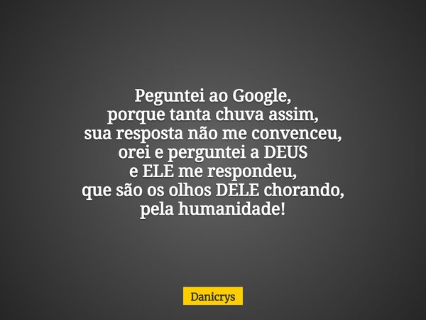 Peguntei ao Google, porque tanta chuva assim, sua resposta não me convenceu, orei e perguntei a DEUS e ELE me respondeu, que são os olhos DELE chorando, pela hu... Frase de Danicrys.