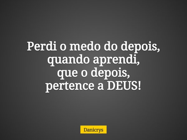 Perdi o medo do depois, quando aprendi, que o depois, pertence a DEUS!... Frase de Danicrys.