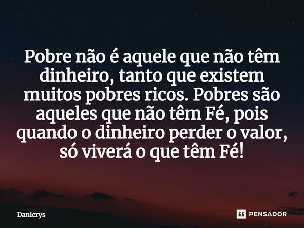 ⁠Pobre não é aquele que não têm dinheiro, tanto que existem muitos pobres ricos. Pobres são aqueles que não têm Fé, pois quando o dinheiro perder o valor, só vi... Frase de Danicrys.