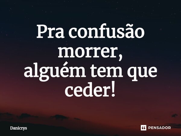 ⁠Pra confusão morrer, alguém tem que ceder!... Frase de Danicrys.