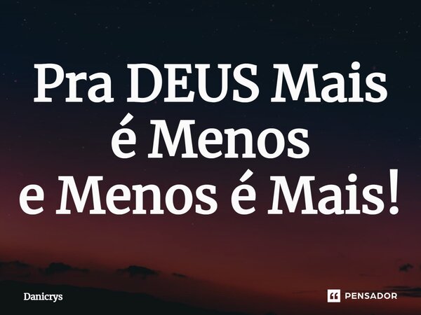 ⁠Pra DEUS Mais é Menos e Menos é Mais!... Frase de Danicrys.