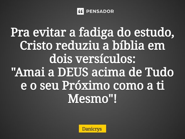 ⁠Pra evitar a fadiga do estudo, Cristo reduziu a bíblia em dois versículos: "Amai a DEUS acima de Tudo e o seu Próximo como a ti Mesmo"!... Frase de Danicrys.