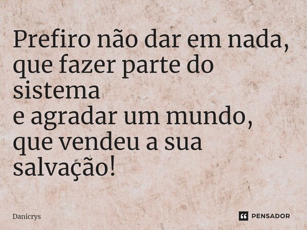 ⁠Prefiro não dar em nada, que fazer parte do sistema e agradar um mundo, que vendeu a sua salvação!... Frase de Danicrys.