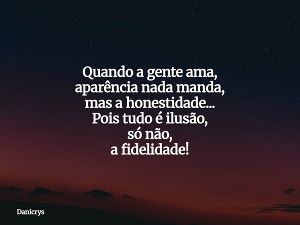 Quando a gente ama, aparência nada manda, mas a honestidade... Pois tudo é ilusão, só não, a fidelidade!... Frase de Danicrys.