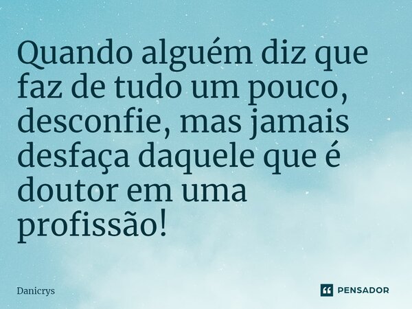 ⁠Quando alguém diz que faz de tudo um pouco, desconfie, mas jamais desfaça daquele que é doutor em uma profissão!... Frase de Danicrys.