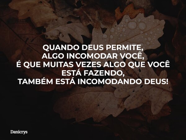 QUANDO DEUS PERMITE, ALGO INCOMODAR VOCÊ, É QUE MUITAS VEZES ALGO QUE VOCÊ ESTÁ FAZENDO, TAMBÉM ESTÁ INCOMODANDO DEUS!... Frase de Danicrys.
