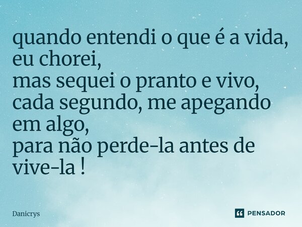 ⁠quando entendi o que é a vida, eu chorei, mas sequei o pranto e vivo, cada segundo, me apegando em algo, para não perde-la antes de vive-la !... Frase de Danicrys.