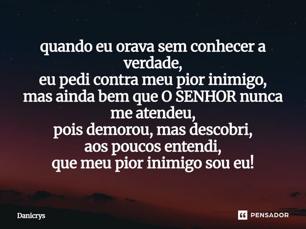 ⁠quando eu orava sem conhecer a verdade, eu pedi contra meu pior inimigo, mas ainda bem que O SENHOR nunca me atendeu, pois demorou, mas descobri, aos poucos en... Frase de Danicrys.