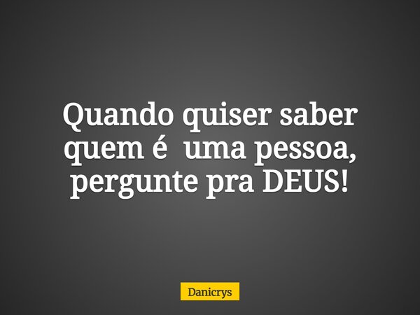 Quando quiser saber quem é uma pessoa, pergunte pra DEUS!... Frase de Danicrys.