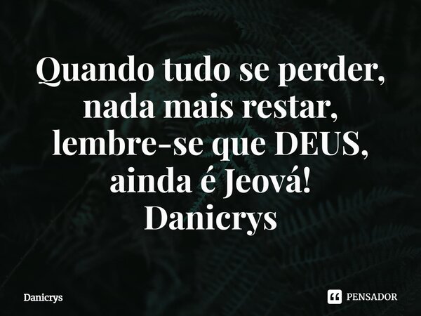 ⁠Quando tudo se perder, nada mais restar, lembre-se que DEUS, ainda é Jeová!... Frase de Danicrys.