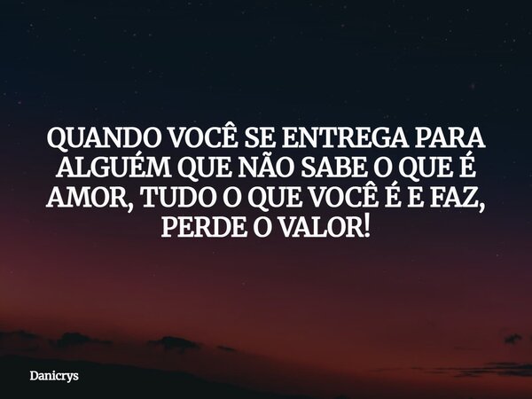 QUANDO VOCÊ SE ENTREGA PARA ALGUÉM QUE NÃO SABE O QUE É AMOR, TUDO O QUE VOCÊ É E FAZ, PERDE O VALOR!... Frase de Danicrys.