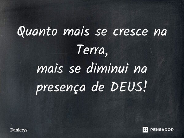 ⁠Quanto mais se cresce na Terra, mais se diminui na presença de DEUS!... Frase de Danicrys.