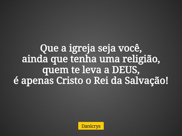 Que a igreja seja você, ainda que tenha uma religião, quem te leva a DEUS, é apenas Cristo o Rei da Salvação!... Frase de Danicrys.