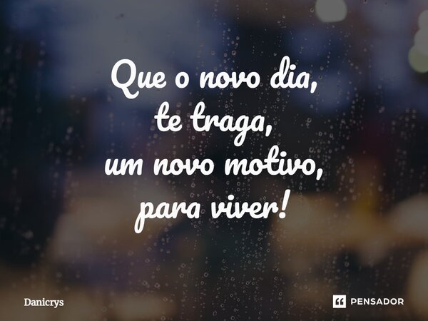 ⁠Que o novo dia, te traga, um novo motivo, para viver!... Frase de Danicrys.