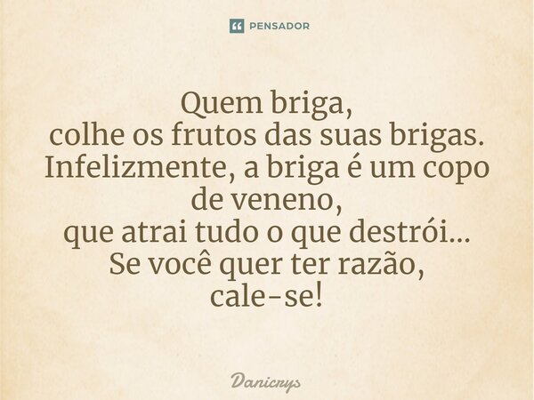 ⁠Quem briga, colhe os frutos das suas brigas. Infelizmente, a briga é um copo de veneno, que atrai tudo o que destrói... Se você quer ter razão, cale-se!... Frase de Danicrys.